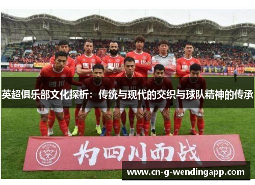 英超俱乐部文化探析:传统与现代的交织与球队精神的传承 英超俱乐部文化探析:传统与现代的交织与球队精神的传承