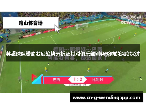 英超球队赞助发展趋势分析及其对俱乐部财务影响的深度探讨 英超球队赞助发展趋势分析及其对俱乐部财务影响的深度探讨