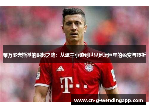 莱万多夫斯基的崛起之路：从波兰小镇到世界足坛巨星的蜕变与转折