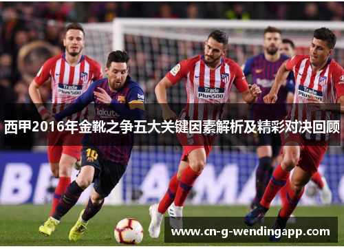 西甲2016年金靴之争五大关键因素解析及精彩对决回顾