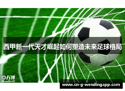 西甲新一代天才崛起如何塑造未来足球格局 西甲新一代天才崛起如何塑造未来足球格局