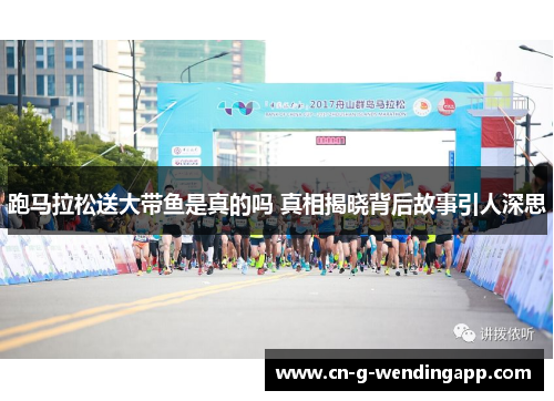 跑马拉松送大带鱼是真的吗 真相揭晓背后故事引人深思