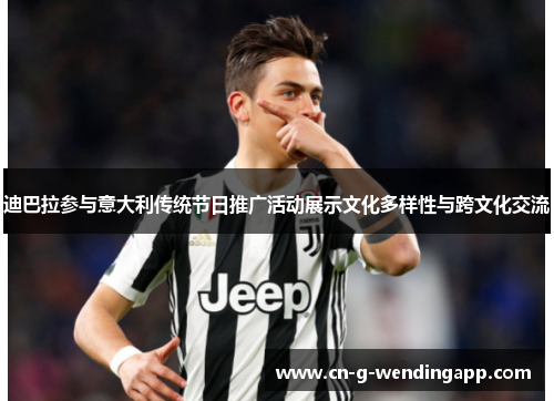 迪巴拉参与意大利传统节日推广活动展示文化多样性与跨文化交流