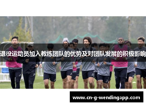 退役运动员加入教练团队的优势及对团队发展的积极影响