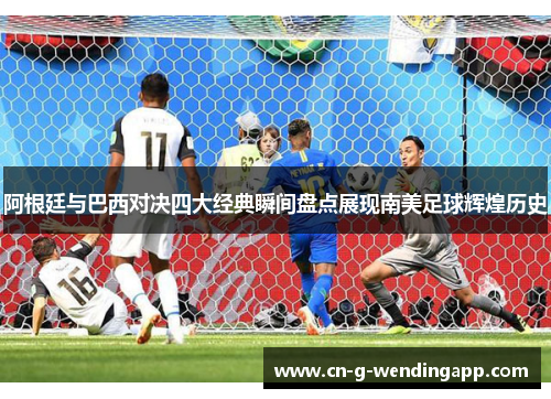 阿根廷与巴西对决四大经典瞬间盘点展现南美足球辉煌历史