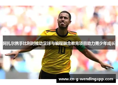 阿扎尔携手比利时推动足球与编程融合教育项目助力青少年成长