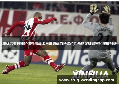 奥林匹亚科斯如何凭借战术与资源优势持续统治希腊足球联赛的深度剖析 奥林匹亚科斯如何凭借战术与资源优势持续统治希腊足球联赛的深度剖析