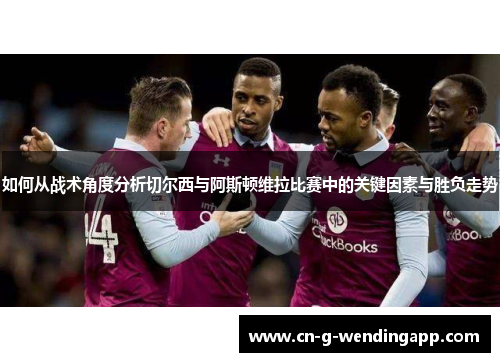 如何从战术角度分析切尔西与阿斯顿维拉比赛中的关键因素与胜负走势
