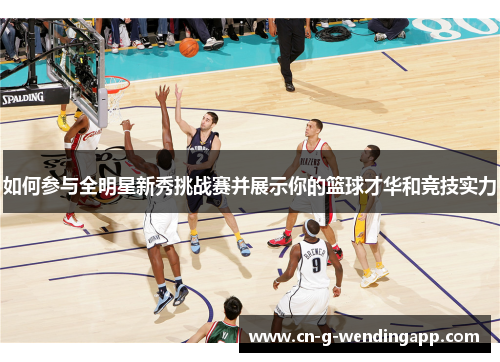 如何参与全明星新秀挑战赛并展示你的篮球才华和竞技实力