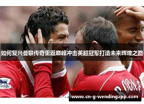 如何复兴曼联传奇重返巅峰冲击英超冠军打造未来辉煌之路