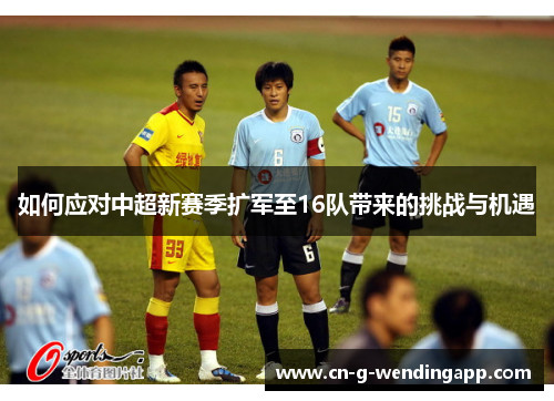 如何应对中超新赛季扩军至16队带来的挑战与机遇