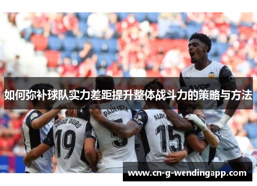如何弥补球队实力差距提升整体战斗力的策略与方法