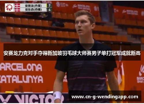 安赛龙力克对手夺得新加坡羽毛球大师赛男子单打冠军成就新高