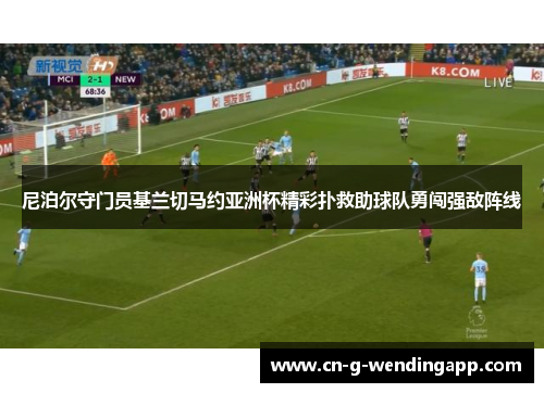 尼泊尔守门员基兰切马约亚洲杯精彩扑救助球队勇闯强敌阵线 尼泊尔守门员基兰切马约亚洲杯精彩扑救助球队勇闯强敌阵线