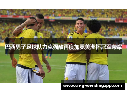 巴西男子足球队力克强敌再度加冕美洲杯冠军荣耀