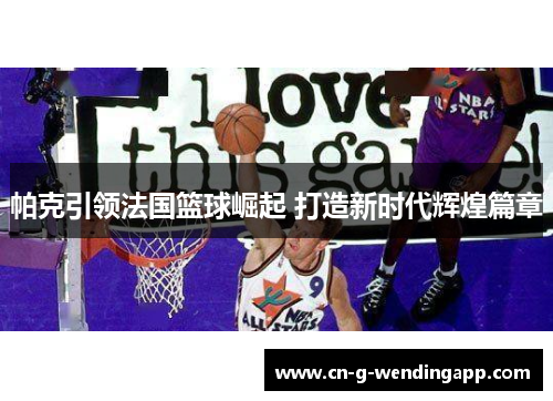 帕克引领法国篮球崛起 打造新时代辉煌篇章 帕克引领法国篮球崛起 打造新时代辉煌篇章