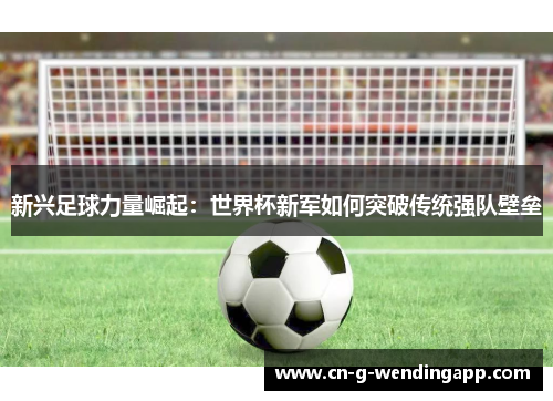 新兴足球力量崛起：世界杯新军如何突破传统强队壁垒