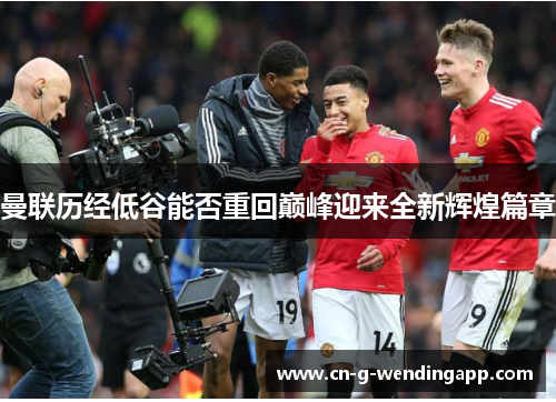 曼联历经低谷能否重回巅峰迎来全新辉煌篇章 曼联历经低谷能否重回巅峰迎来全新辉煌篇章