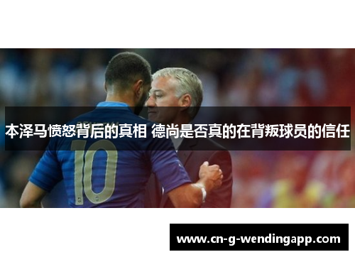 本泽马愤怒背后的真相 德尚是否真的在背叛球员的信任