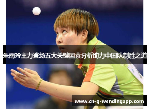 朱雨玲主力登场五大关键因素分析助力中国队制胜之道