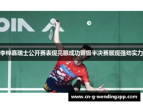 李梓嘉瑞士公开赛表现亮眼成功晋级半决赛展现强劲实力 李梓嘉瑞士公开赛表现亮眼成功晋级半决赛展现强劲实力