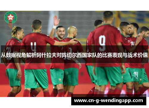 从数据视角解析阿什拉夫对阵切尔西国家队的比赛表现与战术价值