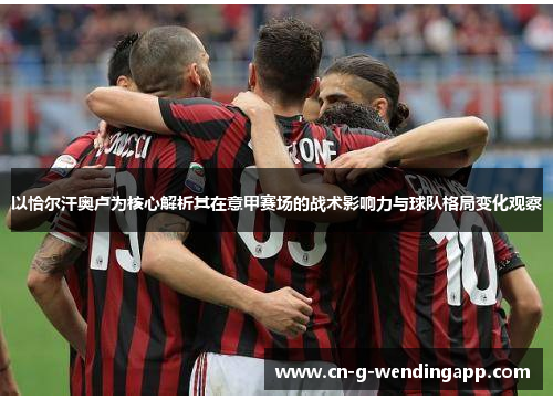 以恰尔汗奥卢为核心解析其在意甲赛场的战术影响力与球队格局变化观察 以恰尔汗奥卢为核心解析其在意甲赛场的战术影响力与球队格局变化观察