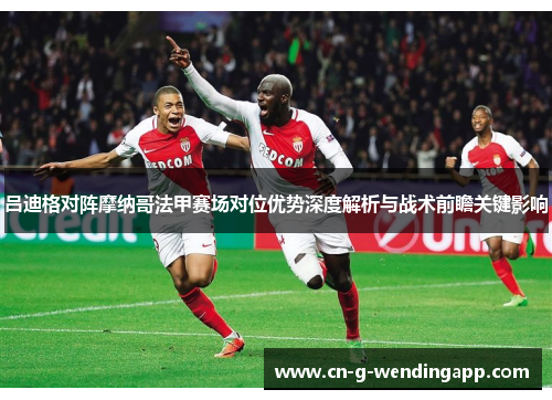 吕迪格对阵摩纳哥法甲赛场对位优势深度解析与战术前瞻关键影响 吕迪格对阵摩纳哥法甲赛场对位优势深度解析与战术前瞻关键影响