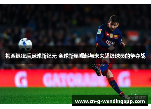 梅西退役后足球新纪元 全球新星崛起与未来超级球员的争夺战