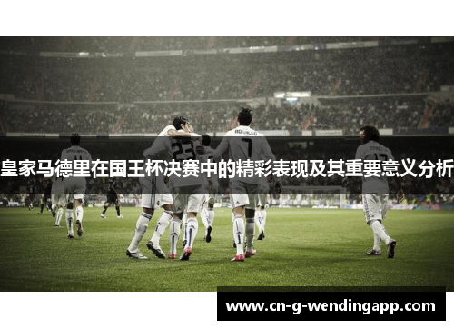 皇家马德里在国王杯决赛中的精彩表现及其重要意义分析