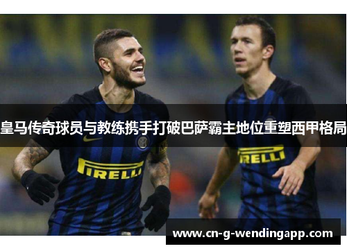 皇马传奇球员与教练携手打破巴萨霸主地位重塑西甲格局 皇马传奇球员与教练携手打破巴萨霸主地位重塑西甲格局