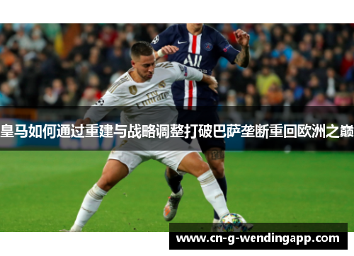 皇马如何通过重建与战略调整打破巴萨垄断重回欧洲之巅 皇马如何通过重建与战略调整打破巴萨垄断重回欧洲之巅