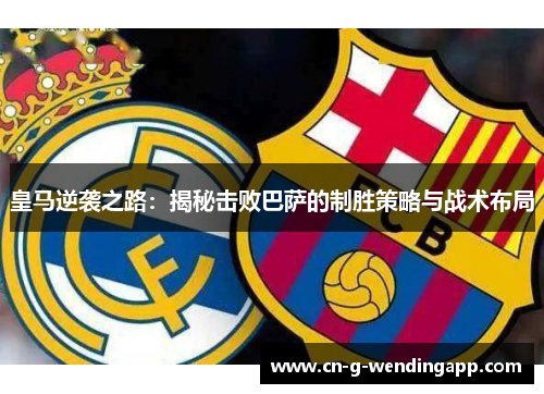 皇马逆袭之路:揭秘击败巴萨的制胜策略与战术布局 皇马逆袭之路:揭秘击败巴萨的制胜策略与战术布局