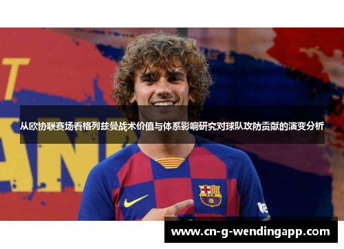 从欧协联赛场看格列兹曼战术价值与体系影响研究对球队攻防贡献的演变分析