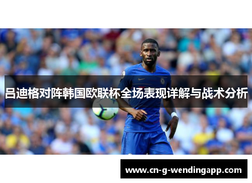 吕迪格对阵韩国欧联杯全场表现详解与战术分析