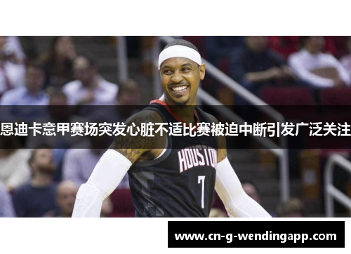 恩迪卡意甲赛场突发心脏不适比赛被迫中断引发广泛关注 恩迪卡意甲赛场突发心脏不适比赛被迫中断引发广泛关注