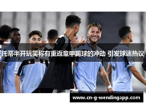 托蒂半开玩笑称有重返意甲踢球的冲动 引发球迷热议