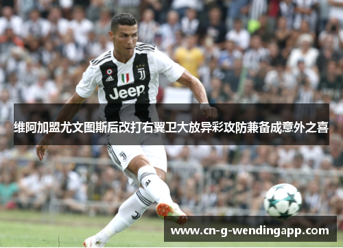 维阿加盟尤文图斯后改打右翼卫大放异彩攻防兼备成意外之喜