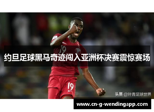 约旦足球黑马奇迹闯入亚洲杯决赛震惊赛场