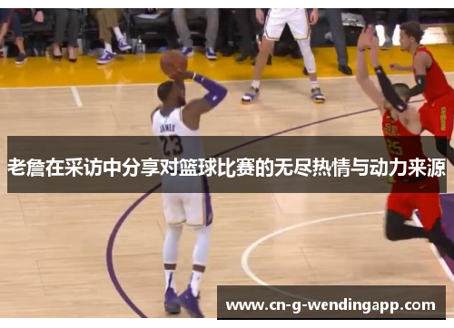 老詹在采访中分享对篮球比赛的无尽热情与动力来源 老詹在采访中分享对篮球比赛的无尽热情与动力来源