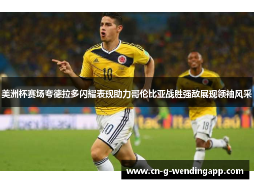 美洲杯赛场夸德拉多闪耀表现助力哥伦比亚战胜强敌展现领袖风采 美洲杯赛场夸德拉多闪耀表现助力哥伦比亚战胜强敌展现领袖风采