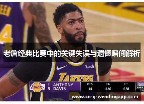 老詹经典比赛中的关键失误与遗憾瞬间解析 老詹经典比赛中的关键失误与遗憾瞬间解析