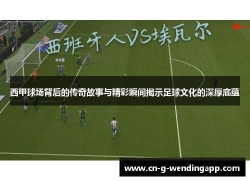 西甲球场背后的传奇故事与精彩瞬间揭示足球文化的深厚底蕴