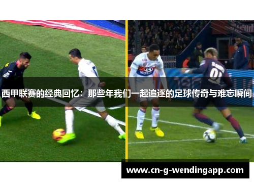 西甲联赛的经典回忆：那些年我们一起追逐的足球传奇与难忘瞬间