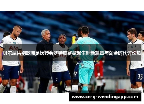 贝尔温告别欧洲足坛转会沙特联赛掀起生涯新篇章与淘金时代讨论热