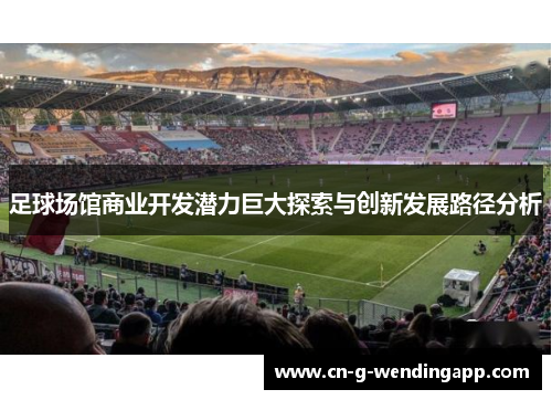 足球场馆商业开发潜力巨大探索与创新发展路径分析
