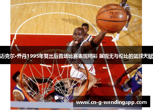 迈克尔·乔丹1995年复出后首场比赛表现精彩 展现无与伦比的篮球天赋