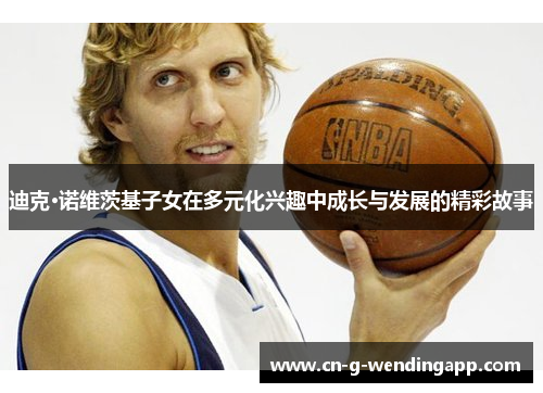 迪克·诺维茨基子女在多元化兴趣中成长与发展的精彩故事