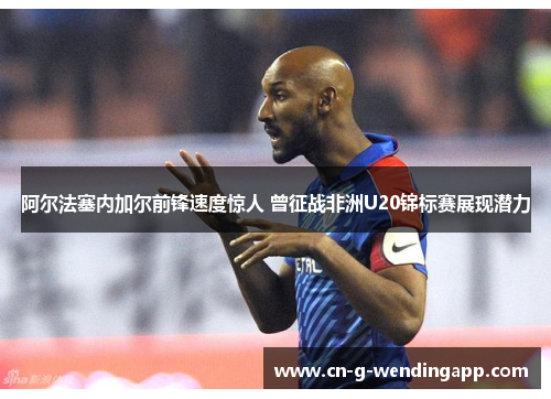 阿尔法塞内加尔前锋速度惊人 曾征战非洲U20锦标赛展现潜力