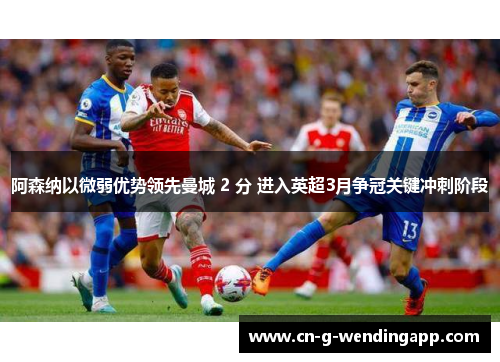 阿森纳以微弱优势领先曼城 2 分 进入英超3月争冠关键冲刺阶段